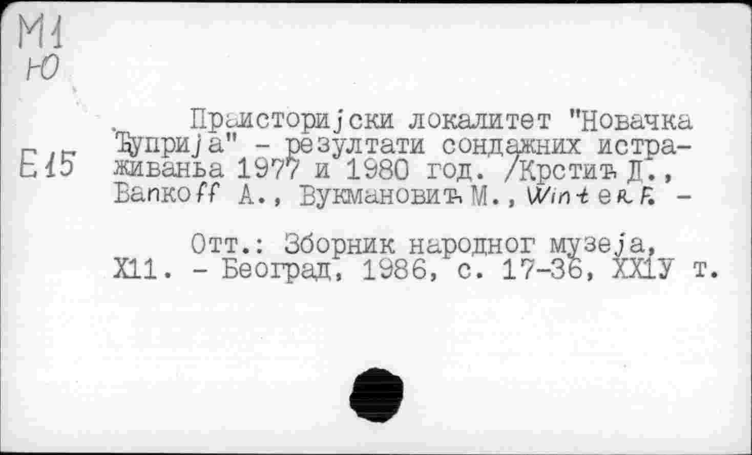 ﻿Md ю
E/5
Праистори j ски локалитет "Новачка 'Дуприја" - резултати сондажних истра-живанва 1977 и 1980 год. /Кредит. Д., Вапко/Т A., ВукмановиЋ М., Win-t е#с F. -
Отт.: Зборник народног музеja, Xll. - Београд, 1986, с. 17-36, ХХ1У т.